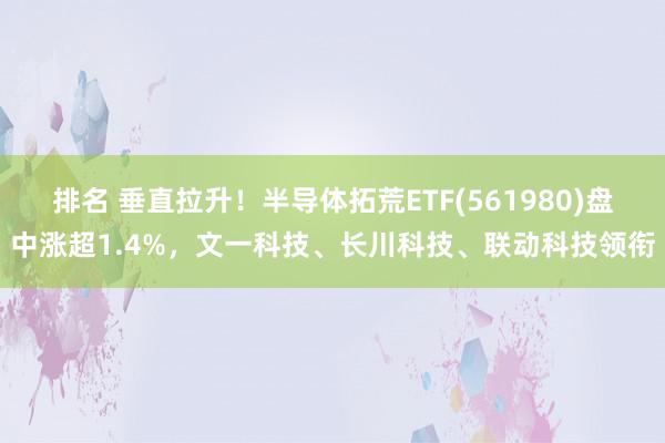 排名 垂直拉升！半导体拓荒ETF(561980)盘中涨超1.4%，文一科技、长川科技、联动科技领衔