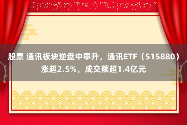 股票 通讯板块逆盘中攀升，通讯ETF（515880）涨超2.5%，成交额超1.4亿元