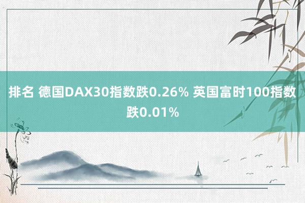 排名 德国DAX30指数跌0.26% 英国富时100指数跌0.01%