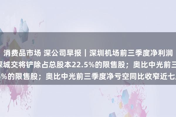 消费品市场 深公司早报｜深圳机场前三季度净利润同比增长99.38%；深城交将铲除占总股本22.5%的限售股；奥比中光前三季度净亏空同比收窄近七成