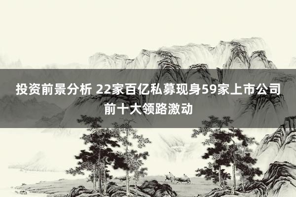 投资前景分析 22家百亿私募现身59家上市公司前十大领路激动