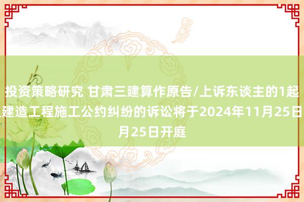 投资策略研究 甘肃三建算作原告/上诉东谈主的1起触及建造工程施工公约纠纷的诉讼将于2024年11月25日开庭