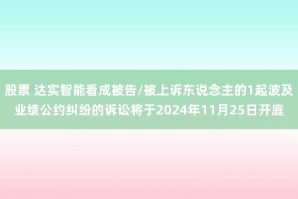 股票 达实智能看成被告/被上诉东说念主的1起波及业绩公约纠纷的诉讼将于2024年11月25日开庭