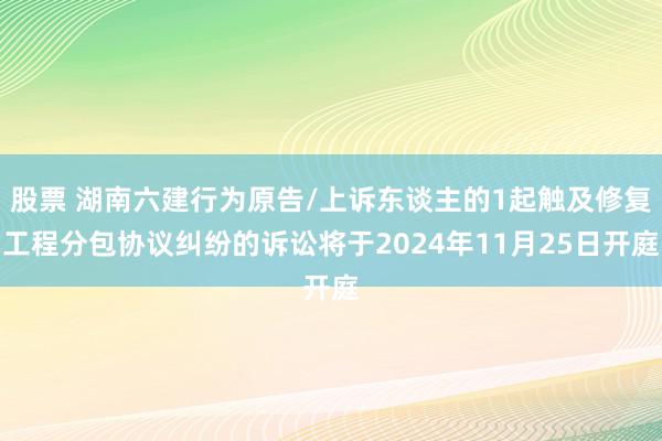 股票 湖南六建行为原告/上诉东谈主的1起触及修复工程分包协议纠纷的诉讼将于2024年11月25日开庭