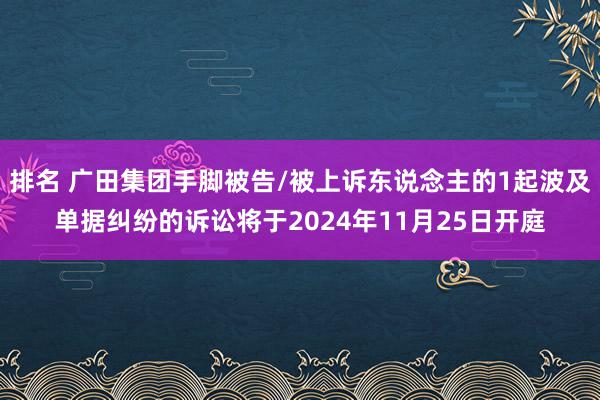 排名 广田集团手脚被告/被上诉东说念主的1起波及单据纠纷的诉讼将于2024年11月25日开庭