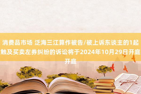 消费品市场 泛海三江算作被告/被上诉东谈主的1起触及买卖左券纠纷的诉讼将于2024年10月29日开庭