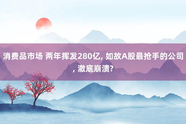 消费品市场 两年挥发280亿, 如故A股最抢手的公司, 澈底崩溃?