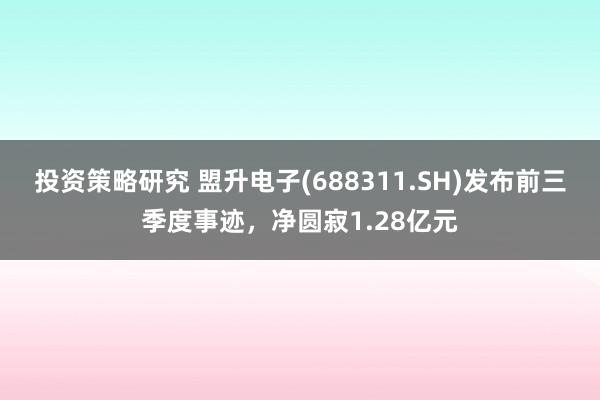 投资策略研究 盟升电子(688311.SH)发布前三季度事迹，净圆寂1.28亿元