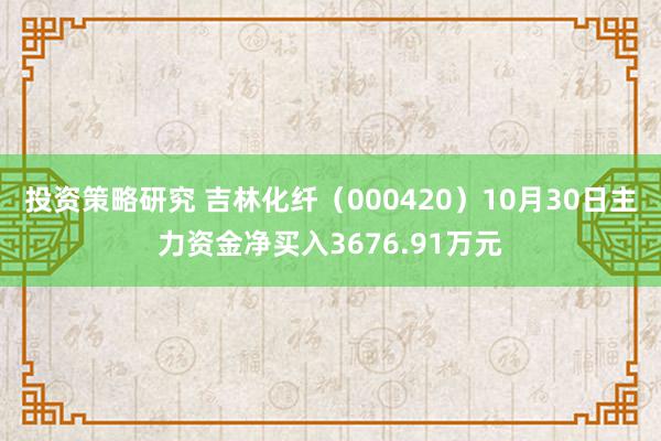 投资策略研究 吉林化纤（000420）10月30日主力资金净买入3676.91万元