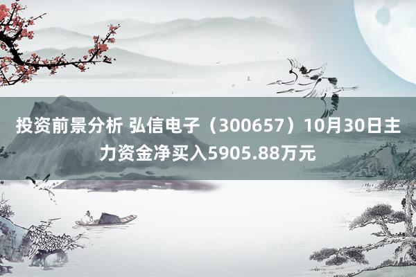 投资前景分析 弘信电子（300657）10月30日主力资金净买入5905.88万元