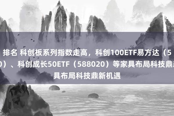 排名 科创板系列指数走高，科创100ETF易方达（588210）、科创成长50ETF（588020）等家具布局科技鼎新机遇