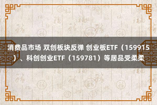 消费品市场 双创板块反弹 创业板ETF（159915）、科创创业ETF（159781）等居品受柔柔