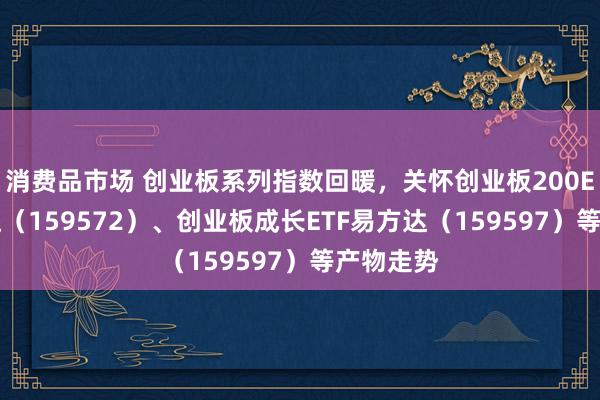 消费品市场 创业板系列指数回暖，关怀创业板200ETF易方达（159572）、创业板成长ETF易方达（159597）等产物走势