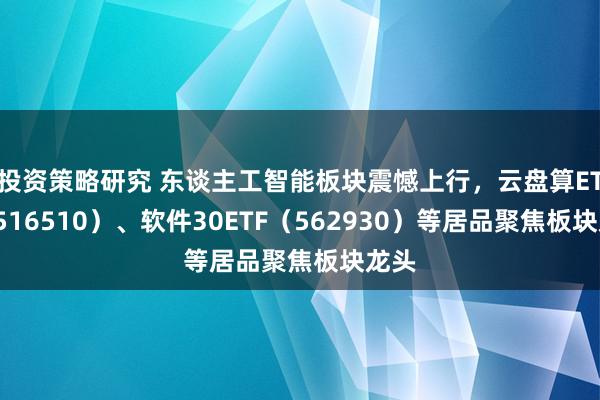 投资策略研究 东谈主工智能板块震憾上行，云盘算ETF（516510）、软件30ETF（562930）等居品聚焦板块龙头