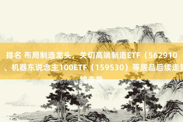 排名 布局制造龙头，关切高端制造ETF（562910）、机器东说念主100ETF（159530）等居品后续走势