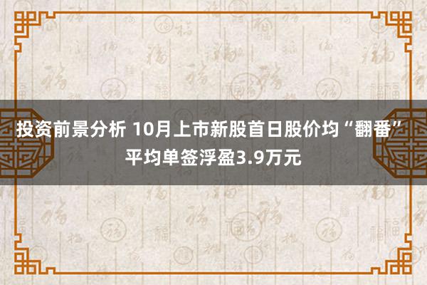 投资前景分析 10月上市新股首日股价均“翻番” 平均单签浮盈3.9万元