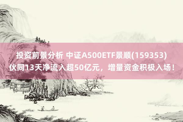 投资前景分析 中证A500ETF景顺(159353)伙同13天净流入超50亿元，增量资金积极入场！