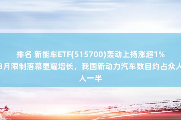 排名 新能车ETF(515700)轰动上扬涨超1%，近3月限制落幕显耀增长，我国新动力汽车数目约占众人一半