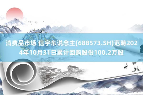 消费品市场 信宇东说念主(688573.SH)范畴2024年10月31日累计回购股份100.2万股