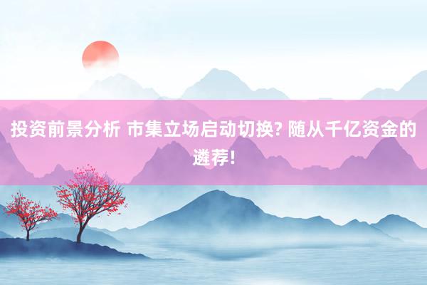 投资前景分析 市集立场启动切换? 随从千亿资金的遴荐!