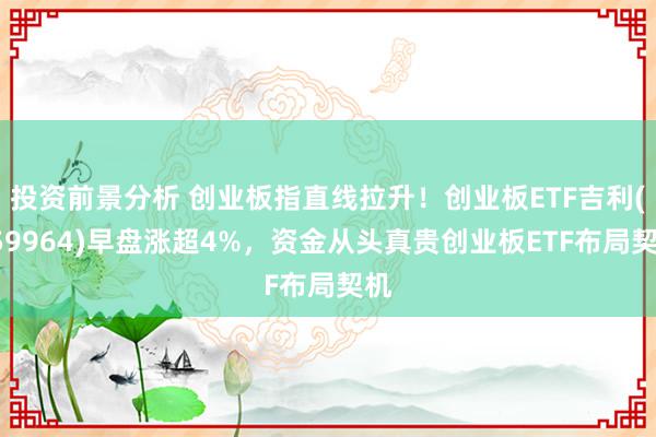 投资前景分析 创业板指直线拉升！创业板ETF吉利(159964)早盘涨超4%，资金从头真贵创业板ETF布局契机