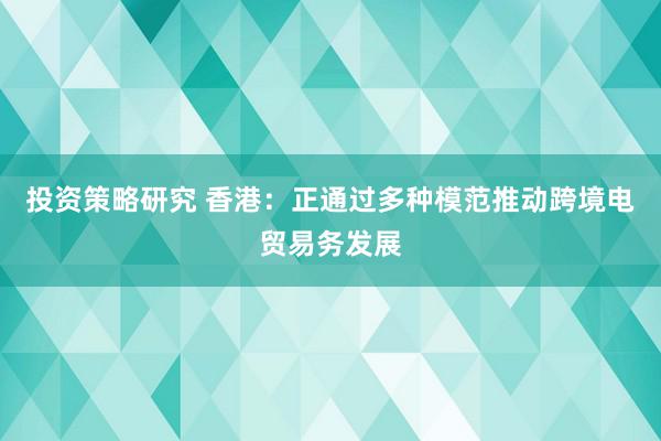 投资策略研究 香港：正通过多种模范推动跨境电贸易务发展