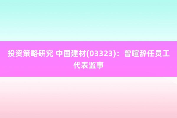 投资策略研究 中国建材(03323)：曾暄辞任员工代表监事