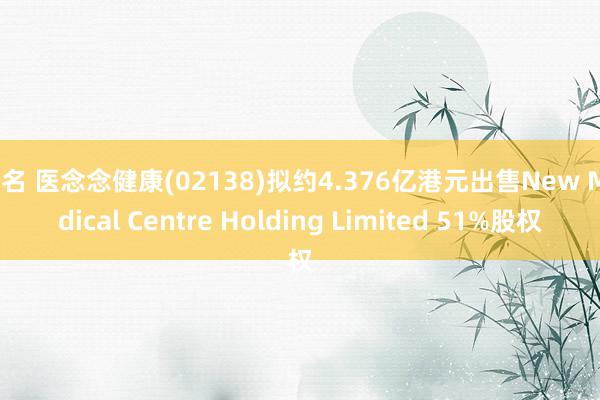 排名 医念念健康(02138)拟约4.376亿港元出售New Medical Centre Holding Limited 51%股权