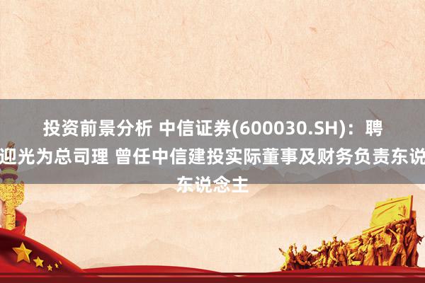 投资前景分析 中信证券(600030.SH)：聘用邹迎光为总司理 曾任中信建投实际董事及财务负责东说念主