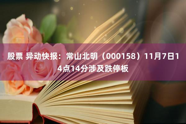 股票 异动快报：常山北明（000158）11月7日14点14分涉及跌停板