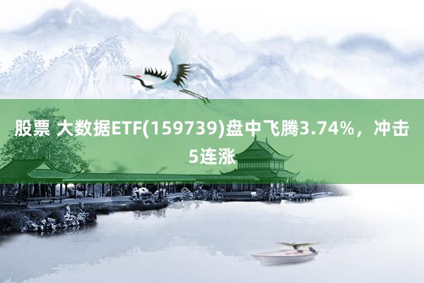 股票 大数据ETF(159739)盘中飞腾3.74%，冲击5连涨