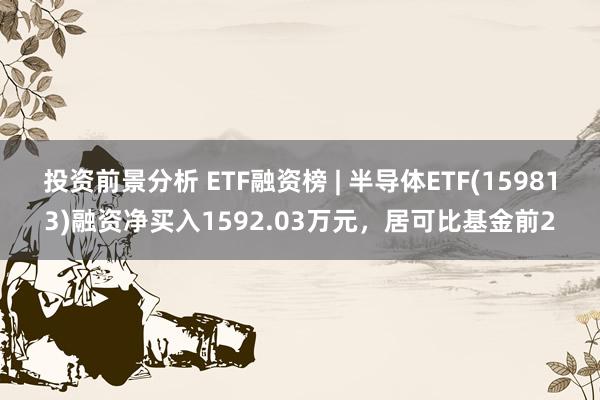 投资前景分析 ETF融资榜 | 半导体ETF(159813)融资净买入1592.03万元，居可比基金前2