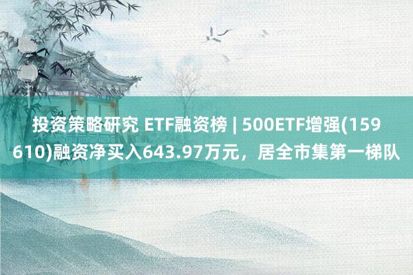 投资策略研究 ETF融资榜 | 500ETF增强(159610)融资净买入643.97万元，居全市集第一梯队