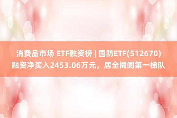 消费品市场 ETF融资榜 | 国防ETF(512670)融资净买入2453.06万元，居全阛阓第一梯队