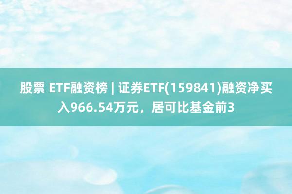 股票 ETF融资榜 | 证券ETF(159841)融资净买入966.54万元，居可比基金前3