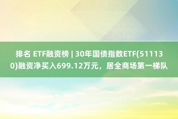 排名 ETF融资榜 | 30年国债指数ETF(511130)融资净买入699.12万元，居全商场第一梯队