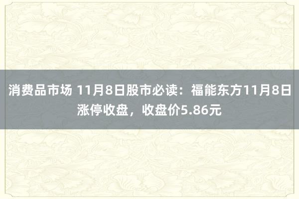 消费品市场 11月8日股市必读：福能东方11月8日涨停收盘，收盘价5.86元