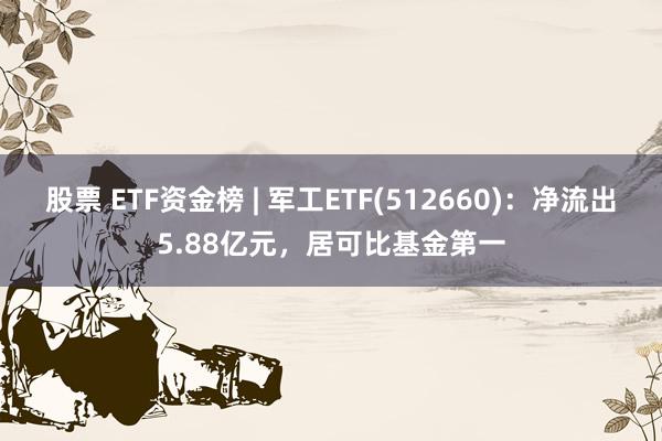 股票 ETF资金榜 | 军工ETF(512660)：净流出5.88亿元，居可比基金第一