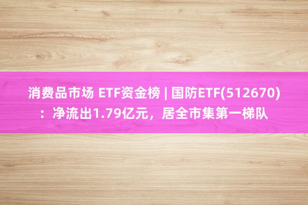 消费品市场 ETF资金榜 | 国防ETF(512670)：净流出1.79亿元，居全市集第一梯队