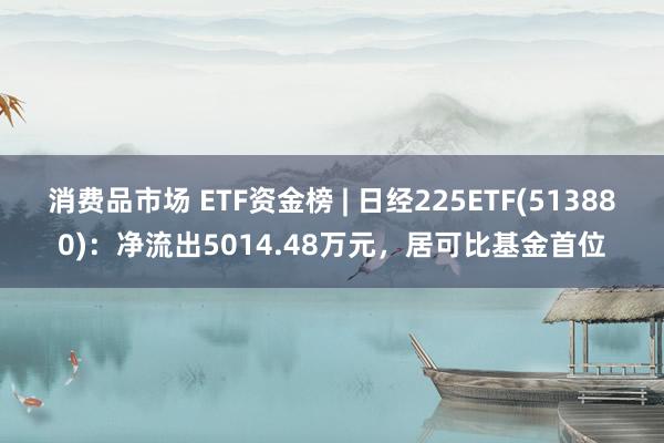 消费品市场 ETF资金榜 | 日经225ETF(513880)：净流出5014.48万元，居可比基金首位