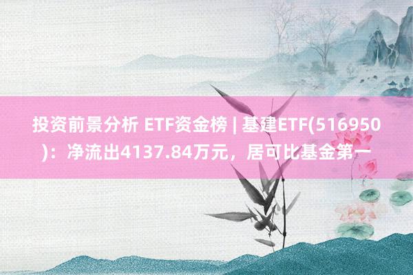 投资前景分析 ETF资金榜 | 基建ETF(516950)：净流出4137.84万元，居可比基金第一