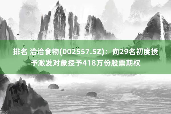 排名 洽洽食物(002557.SZ)：向29名初度授予激发对象授予418万份股票期权