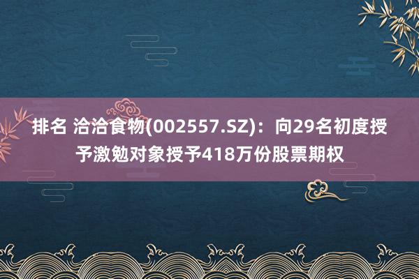 排名 洽洽食物(002557.SZ)：向29名初度授予激勉对象授予418万份股票期权