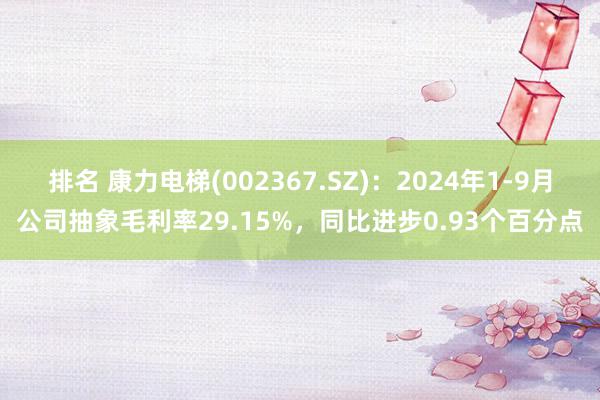 排名 康力电梯(002367.SZ)：2024年1-9月公司抽象毛利率29.15%，同比进步0.93个百分点