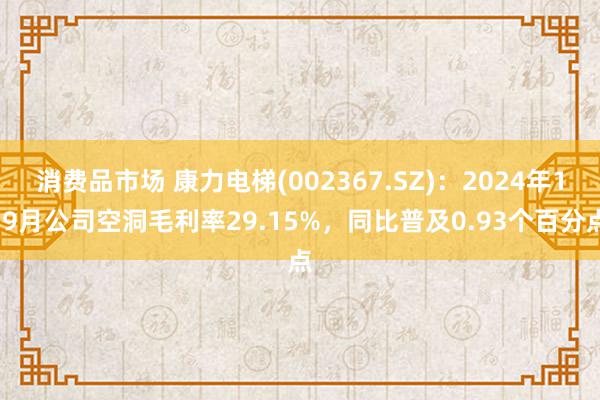 消费品市场 康力电梯(002367.SZ)：2024年1-9月公司空洞毛利率29.15%，同比普及0.93个百分点