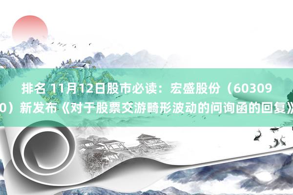 排名 11月12日股市必读：宏盛股份（603090）新发布《对于股票交游畸形波动的问询函的回复》