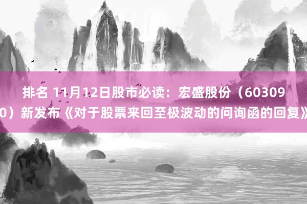 排名 11月12日股市必读：宏盛股份（603090）新发布《对于股票来回至极波动的问询函的回复》