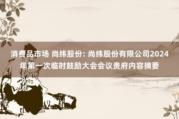 消费品市场 尚纬股份: 尚纬股份有限公司2024年第一次临时鼓励大会会议贵府内容摘要