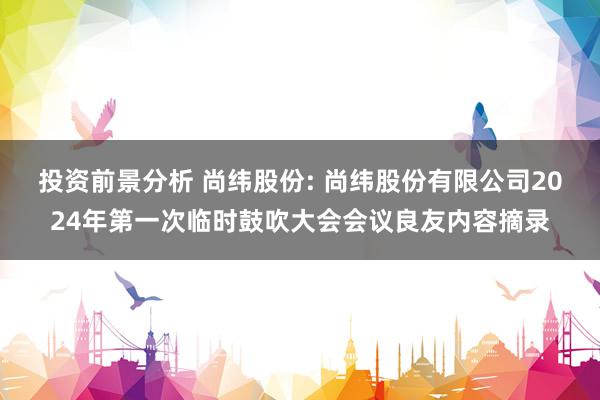 投资前景分析 尚纬股份: 尚纬股份有限公司2024年第一次临时鼓吹大会会议良友内容摘录