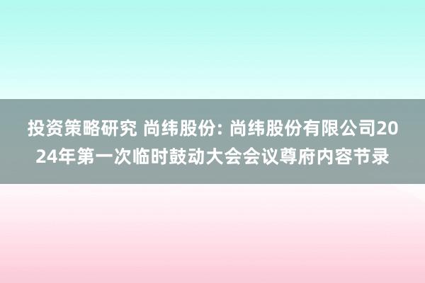 投资策略研究 尚纬股份: 尚纬股份有限公司2024年第一次临时鼓动大会会议尊府内容节录